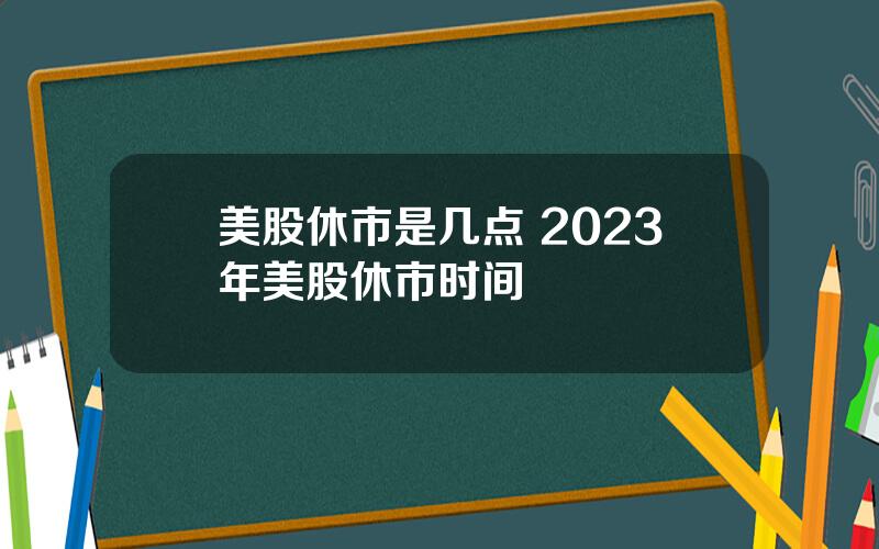 美股休市是几点 2023年美股休市时间